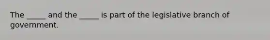 The _____ and the _____ is part of the legislative branch of government.