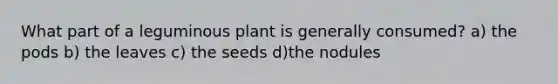 What part of a leguminous plant is generally consumed? a) the pods b) the leaves c) the seeds d)the nodules