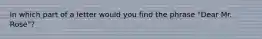 In which part of a letter would you find the phrase "Dear Mr. Rose"?