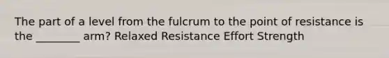 The part of a level from the fulcrum to the point of resistance is the ________ arm? Relaxed Resistance Effort Strength