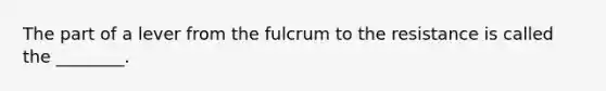 The part of a lever from the fulcrum to the resistance is called the ________.