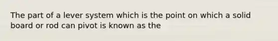 The part of a lever system which is the point on which a solid board or rod can pivot is known as the