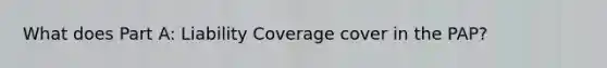 What does Part A: Liability Coverage cover in the PAP?