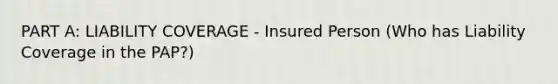 PART A: LIABILITY COVERAGE - Insured Person (Who has Liability Coverage in the PAP?)