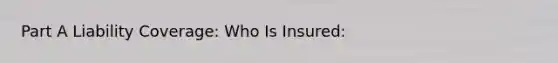 Part A Liability Coverage: Who Is Insured: