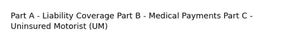 Part A - Liability Coverage Part B - Medical Payments Part C - Uninsured Motorist (UM)