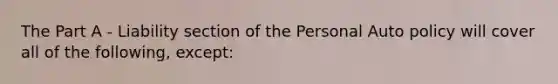 The Part A - Liability section of the Personal Auto policy will cover all of the following, except: