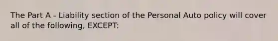 The Part A - Liability section of the Personal Auto policy will cover all of the following, EXCEPT: