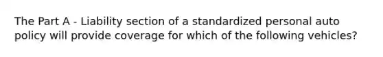 The Part A - Liability section of a standardized personal auto policy will provide coverage for which of the following vehicles?