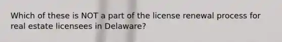 Which of these is NOT a part of the license renewal process for real estate licensees in Delaware?