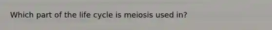 Which part of the life cycle is meiosis used in?