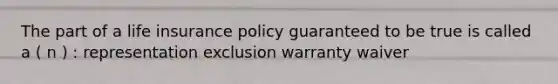 The part of a life insurance policy guaranteed to be true is called a ( n ) : representation exclusion warranty waiver