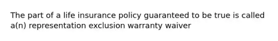 The part of a life insurance policy guaranteed to be true is called a(n) representation exclusion warranty waiver