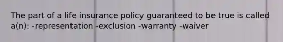 The part of a life insurance policy guaranteed to be true is called a(n): -representation -exclusion -warranty -waiver