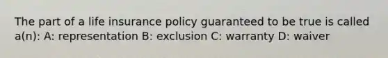 The part of a life insurance policy guaranteed to be true is called a(n): A: representation B: exclusion C: warranty D: waiver