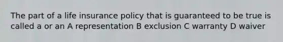 The part of a life insurance policy that is guaranteed to be true is called a or an A representation B exclusion C warranty D waiver