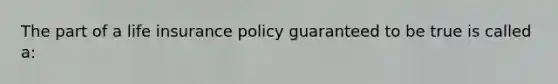 The part of a life insurance policy guaranteed to be true is called a: