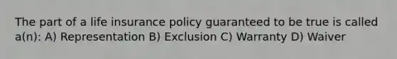 The part of a life insurance policy guaranteed to be true is called a(n): A) Representation B) Exclusion C) Warranty D) Waiver