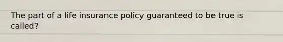 The part of a life insurance policy guaranteed to be true is called?