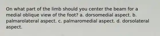 On what part of the limb should you center the beam for a medial oblique view of the foot? a. dorsomedial aspect. b. palmarolateral aspect. c. palmaromedial aspect. d. dorsolateral aspect.