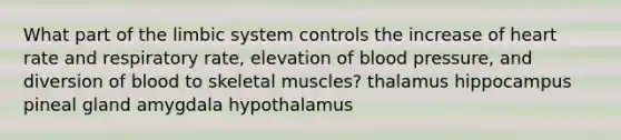 ​What part of the limbic system controls the increase of heart rate and respiratory rate, elevation of blood pressure, and diversion of blood to skeletal muscles? ​thalamus ​hippocampus ​pineal gland ​amygdala ​hypothalamus