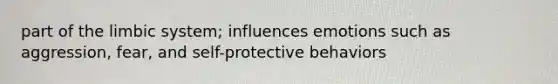 part of the limbic system; influences emotions such as aggression, fear, and self-protective behaviors