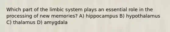 Which part of the limbic system plays an essential role in the processing of new memories? A) hippocampus B) hypothalamus C) thalamus D) amygdala