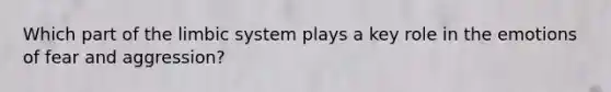 Which part of the limbic system plays a key role in the emotions of fear and aggression?