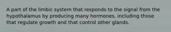 A part of the limbic system that responds to the signal from the hypothalamus by producing many hormones, including those that regulate growth and that control other glands.