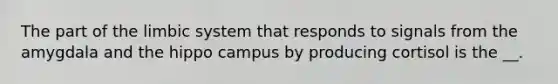 The part of the limbic system that responds to signals from the amygdala and the hippo campus by producing cortisol is the __.