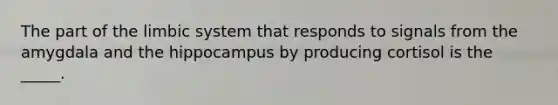 The part of the limbic system that responds to signals from the amygdala and the hippocampus by producing cortisol is the _____.