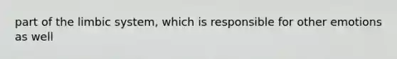 part of the limbic system, which is responsible for other emotions as well