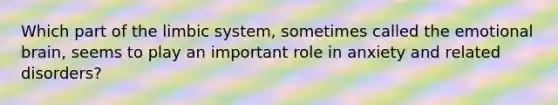 Which part of the limbic system, sometimes called the emotional brain, seems to play an important role in anxiety and related disorders?