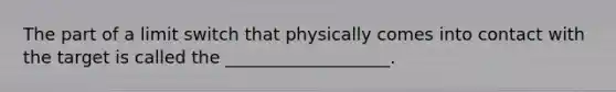 The part of a limit switch that physically comes into contact with the target is called the ___________________.