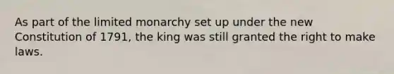 As part of the limited monarchy set up under the new Constitution of 1791, the king was still granted the right to make laws.
