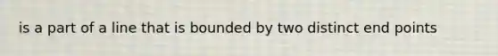 is a part of a line that is bounded by two distinct end points