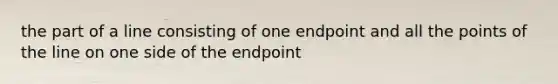 the part of a line consisting of one endpoint and all the points of the line on one side of the endpoint