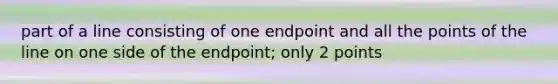 part of a line consisting of one endpoint and all the points of the line on one side of the endpoint; only 2 points