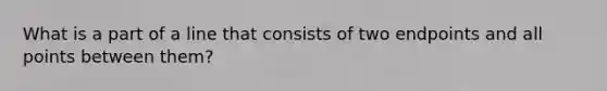 What is a part of a line that consists of two endpoints and all points between them?