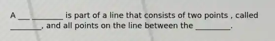 A ___ ________ is part of a line that consists of two points , called ________, and all points on the line between the _________.