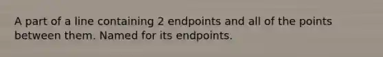 A part of a line containing 2 endpoints and all of the points between them. Named for its endpoints.