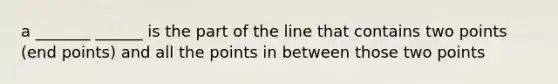 a _______ ______ is the part of the line that contains two points (end points) and all the points in between those two points