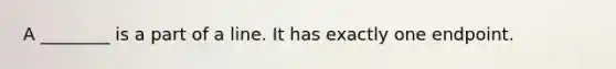 A ________ is a part of a line. It has exactly one endpoint.