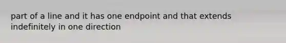 part of a line and it has one endpoint and that extends indefinitely in one direction