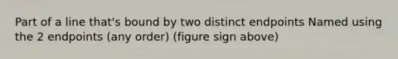 Part of a line that's bound by two distinct endpoints Named using the 2 endpoints (any order) (figure sign above)