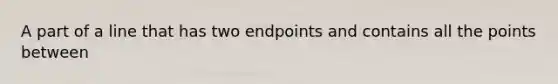 A part of a line that has two endpoints and contains all the points between