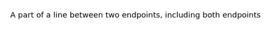 A part of a line between two endpoints, including both endpoints