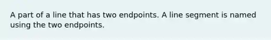 A part of a line that has two endpoints. A line segment is named using the two endpoints.