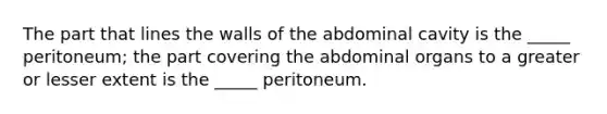 The part that lines the walls of the abdominal cavity is the _____ peritoneum; the part covering the abdominal organs to a greater or lesser extent is the _____ peritoneum.