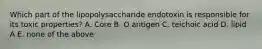 Which part of the lipopolysaccharide endotoxin is responsible for its toxic properties? A. Core B. O antigen C. teichoic acid D. lipid A E. none of the above